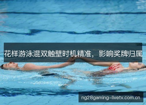 花样游泳混双触壁时机精准,影响奖牌归属 花样游泳混双触壁时机精准,影响奖牌归属
