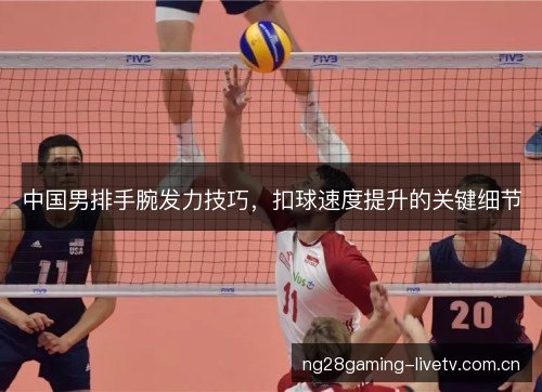 中国男排手腕发力技巧,扣球速度提升的关键细节 中国男排手腕发力技巧,扣球速度提升的关键细节