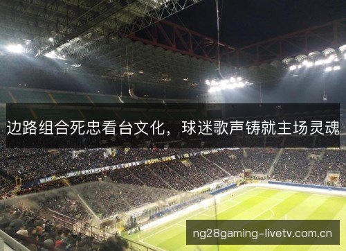 边路组合死忠看台文化，球迷歌声铸就主场灵魂